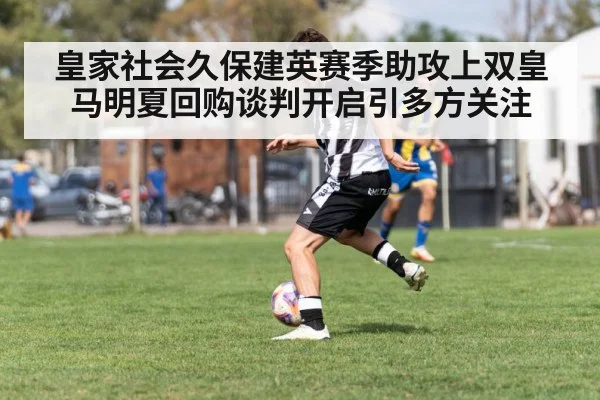 皇家社会久保建英赛季助攻上双皇马明夏回购谈判开启引多方关注 - Kaiyun Sports