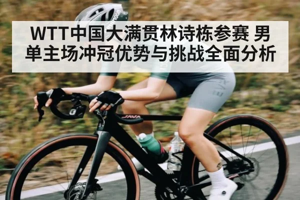 WTT中国大满贯林诗栋参赛 男单主场冲冠优势与挑战全面分析 - Kaiyun Sports