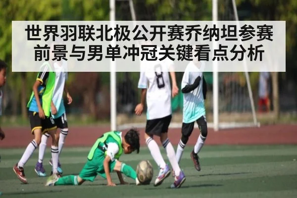 世界羽联北极公开赛乔纳坦参赛前景与男单冲冠关键看点分析