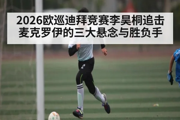 2026欧巡迪拜竞赛李昊桐追击麦克罗伊的三大悬念与胜负手