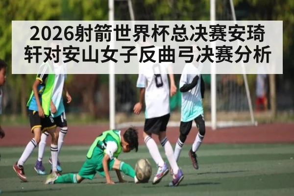 2026射箭世界杯总决赛安琦轩对安山女子反曲弓决赛分析