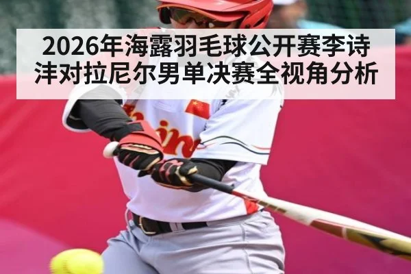 2026年海露羽毛球公开赛李诗沣对拉尼尔男单决赛全视角分析 | Kaiyun Sports