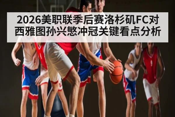 2026美职联季后赛洛杉矶FC对西雅图孙兴慜冲冠关键看点分析 - Kaiyun Sports