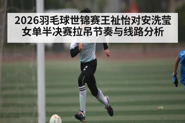 2026羽毛球世锦赛王祉怡对安洗莹女单半决赛拉吊节奏与线路分析 - Kaiyun Sports