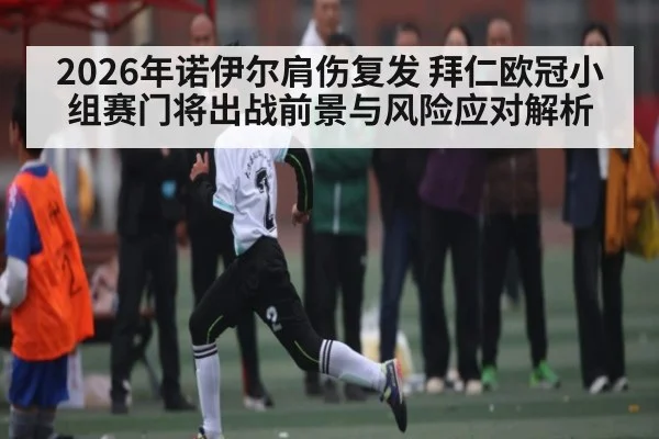 2026年诺伊尔肩伤复发 拜仁欧冠小组赛门将出战前景与风险应对解析 - Kaiyun Sports
